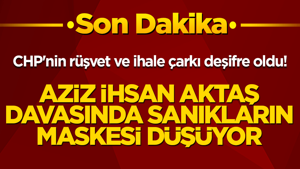 CHP'nin rüşvet ve ihale çarkı deşifre oldu! Aziz İhsan Aktaş davasında sanıkların maskesi düşüyor!