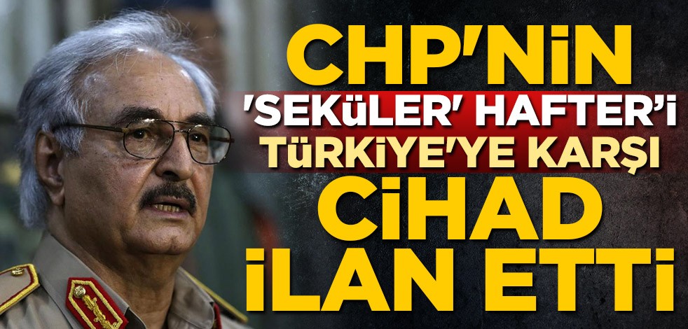 CHP'nin 'seküler' Hafter'i, Türkiye'ye karşı cihad ilan etti