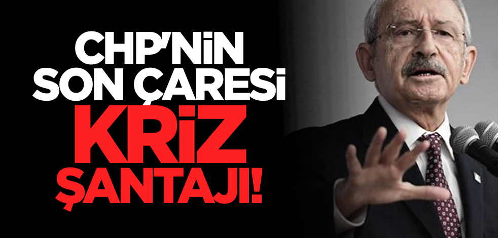 CHP'nin son çaresi kriz şantajı!