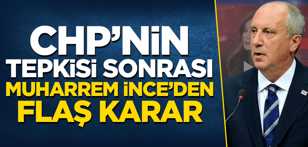 CHP’nin tepkisi sonrası Muharrem İnce’den flaş karar