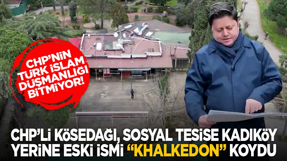 CHP’nin Türk İslam düşmanlığı bitmiyor! CHP’li Kösedağı, sosyal tesise Kadıköy yerine eski ismi “Khalkedon” koydu