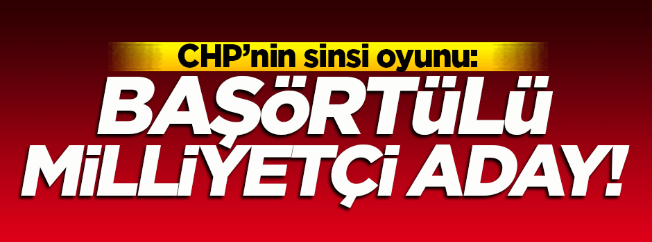 CHP'nin yeni oyunu: Başörtülü milliyetçi aday!