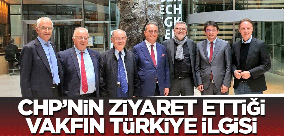 CHP’nin ziyaret ettiği vakfın Türkiye ilgisi