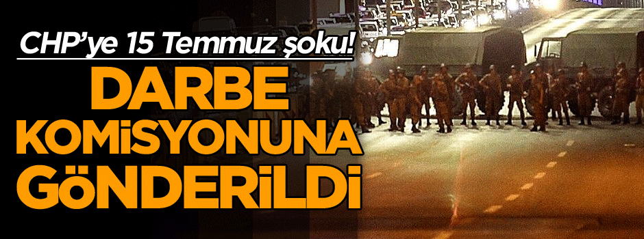 CHP’ye 15 Temmuz şoku! Darbe komisyonuna gönderildi…