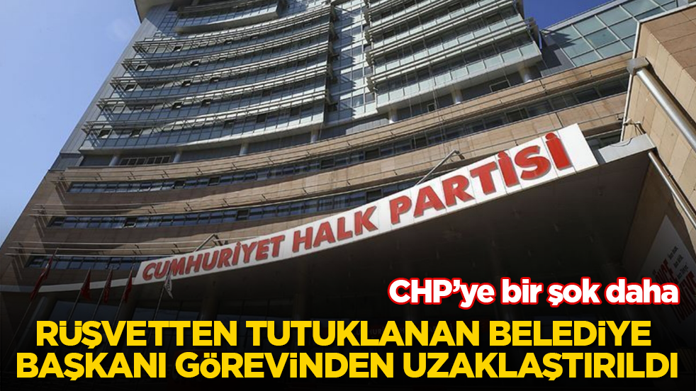 CHP’ye bir şok daha! Rüşvet soruşturmasında tutuklanan belediye başkanı görevinden uzaklaştırıldı