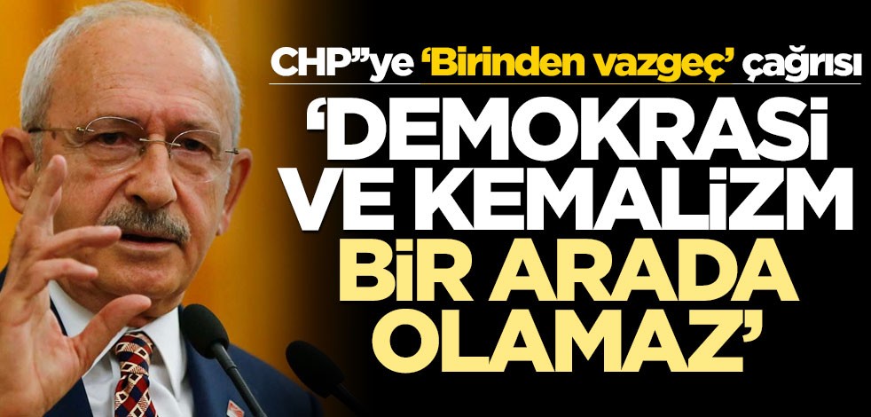 CHP’ye ‘Birinden vazgeç’ çağrısı! ‘Demokrasi ve Kemalizm bir arada olamaz’