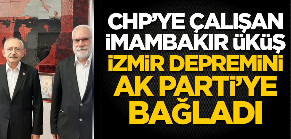 CHP'ye çalışan İmambakır Üküş, İzmir depremini AK Parti'ye bağladı!