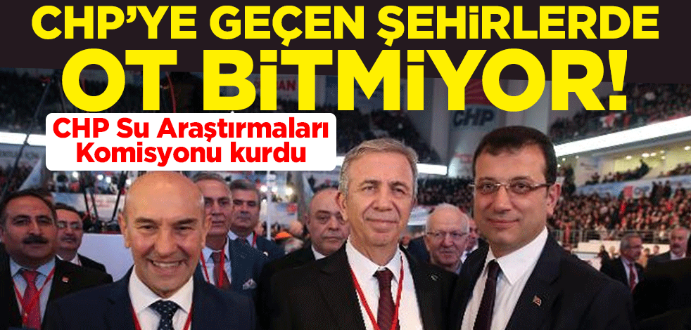CHP'ye geçen şehirlerde ot bitmiyor! CHP Su Araştırmaları Komisyonu kurdu