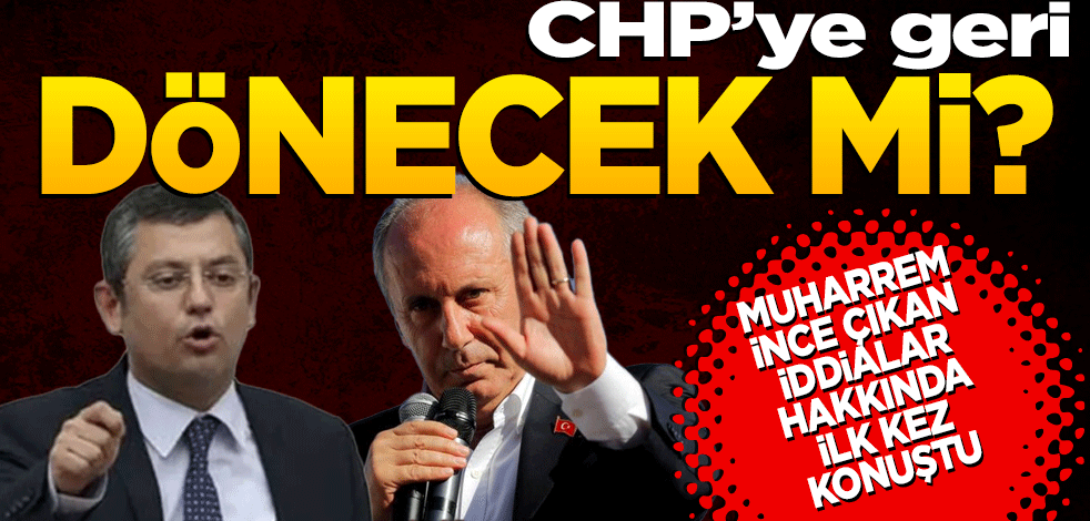 CHP'ye geri dönecek mi? Muharrem İnce, çıkan iddialar hakkında ilk kez konuştu