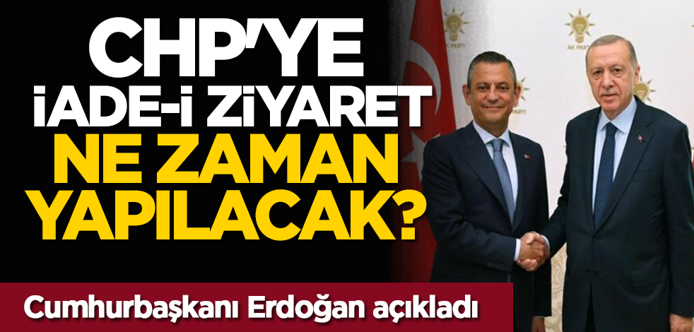 CHP'ye iade-i ziyaret ne zaman yapılacak? Cumhurbaşkanı Erdoğan açıkladı