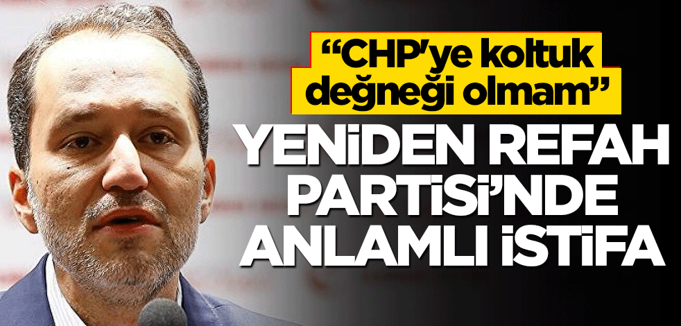 'CHP'ye koltuk değneği olmam!' Yeniden Refah Partisi'nde anlamlı istifa