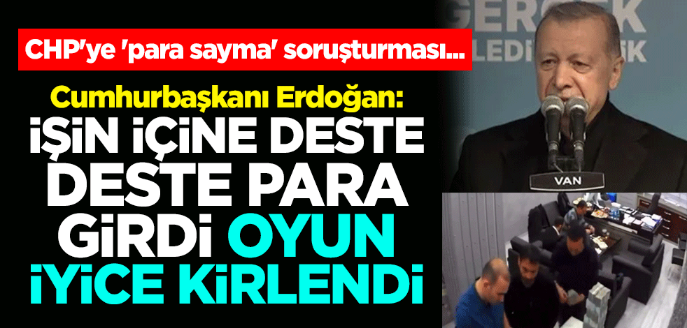 CHP'ye 'para sayma' soruşturması... Cumhurbaşkanı Erdoğan: İşin içine deste deste para girdi, oyun iyice kirlendi