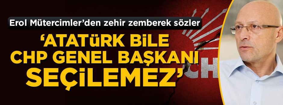 Erol Mütecimler'den zehir zemberek sözler: Atatürk bile CHP genel başkanı seçilemez