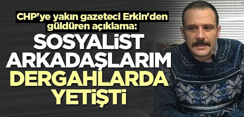CHP'ye yakın gazeteci Erkin'den güldüren açıklama: Sosyalist arkadaşlarım dergahlarda yetişti