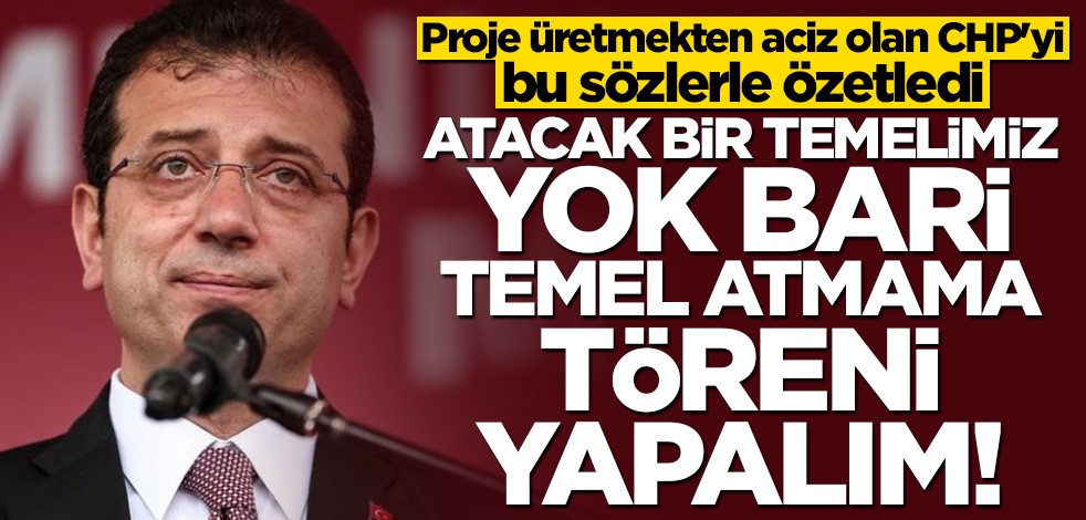 CHP'yi bu sözlerle özetledi: Atacak bir temelimiz yok bari temel atmama töreni yapalım