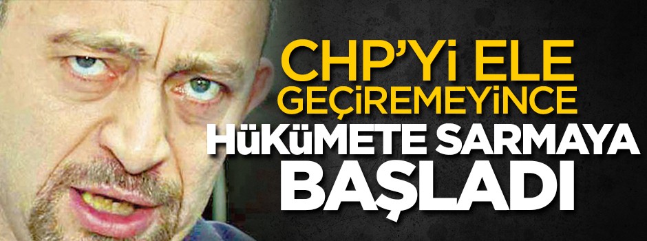 CHP'yi ele geçiremeyince hükümete sarmaya başladı