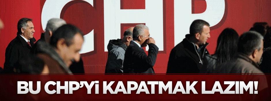 CHP’yi kapatmak lâzım!..