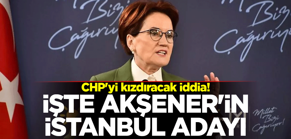 CHP'yi kızdıracak iddia! İşte Akşener'in İstanbul adayı
