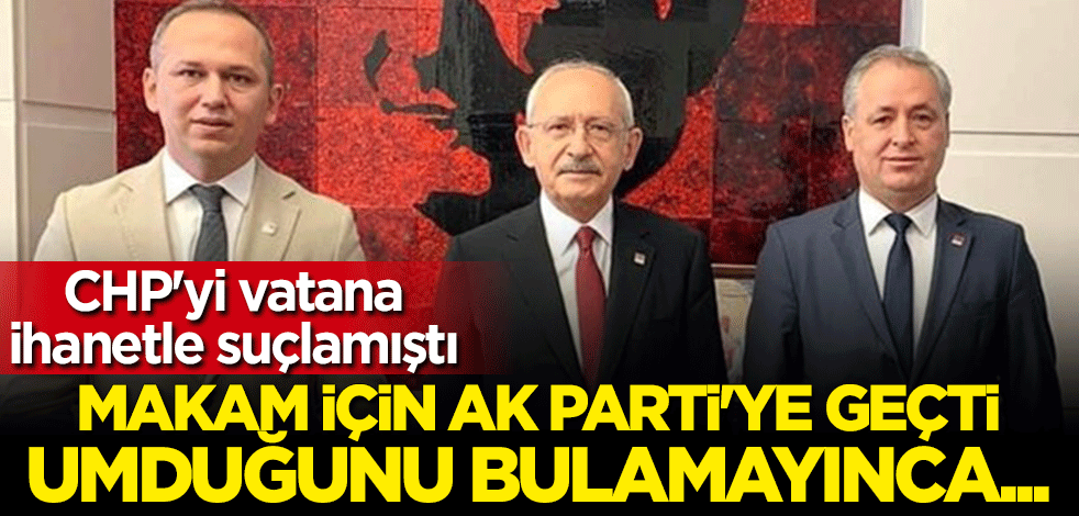 CHP'yi vatana ihanetle suçlamıştı: Makam için AK Parti'ye geçti umduğunu bulamayınca...