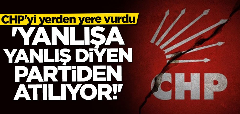 CHP'yi yerden yere vurdu: Yanlışa yanlış diyen partiden atılıyor