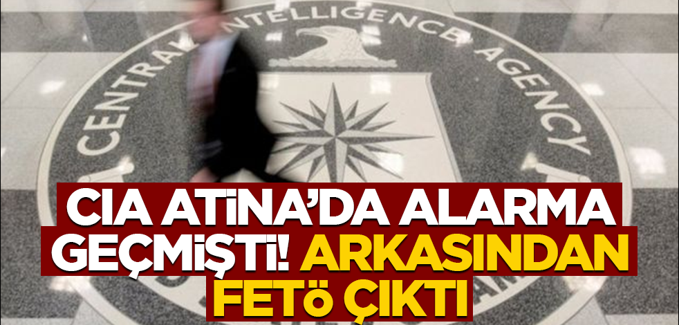 CIA, Atina'da alarma geçmişti! Arkasından FETÖ'cü çıktı