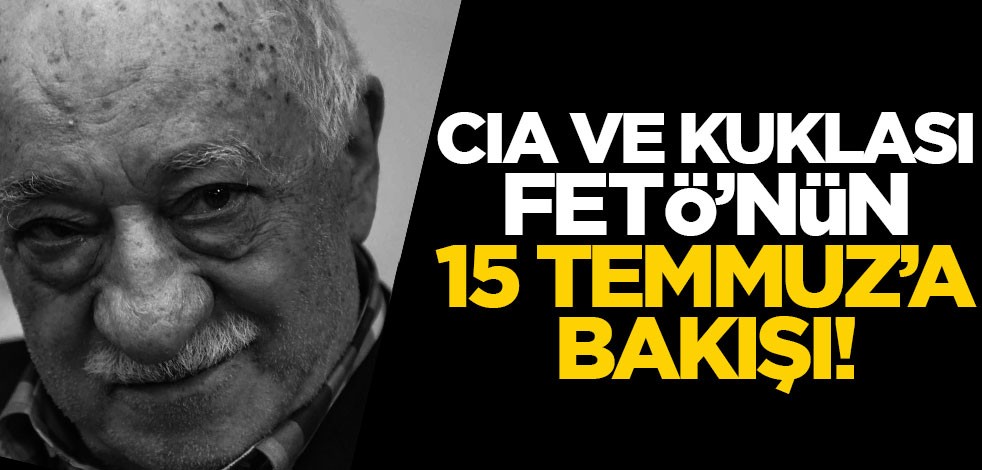 CIA ve kuklası FETÖ’nün 15 Temmuz’a bakışı!