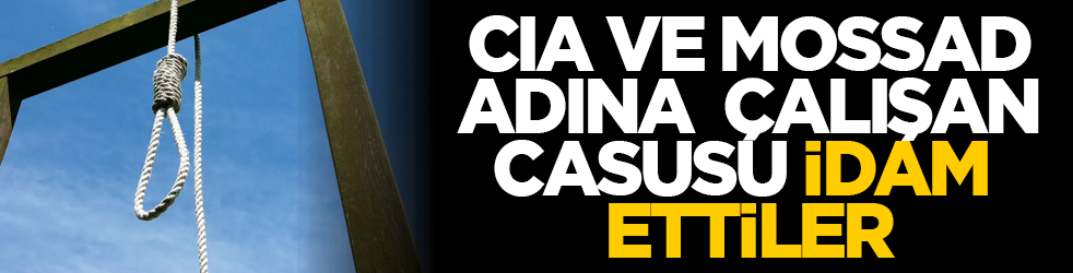 CIA ve Mossad adına çalışan casusu idam ettiler