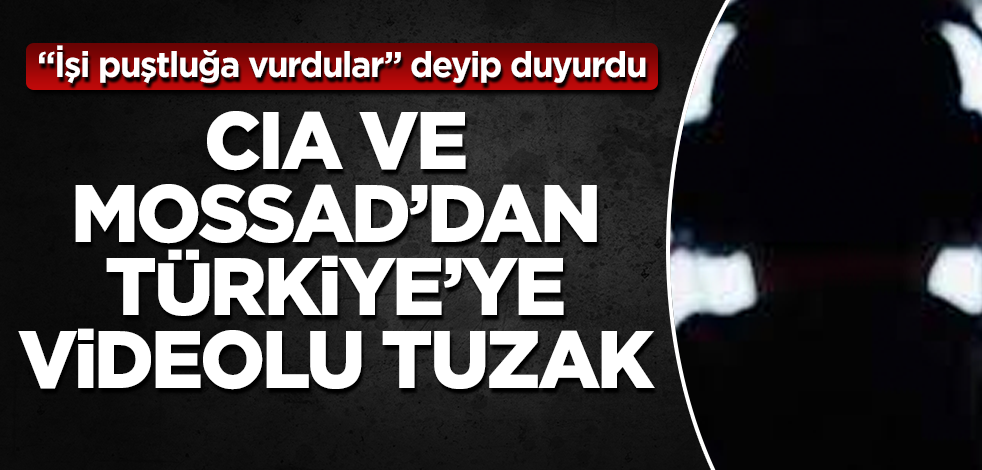 CIA ve MOSSAD'dan Türkiye'ye videolu tuzak! "İşi puştluğa vurdular" deyip duyurdu