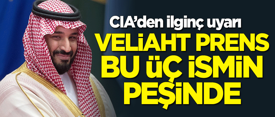 CIA'den ilginç uyarı: Veliaht Prens Selman bu 3 ismin peşinde!