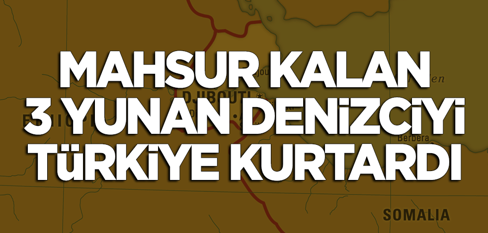 Cibuti'de mahsur kalan 3 Yunan denizciyi Türkiye kurtardı