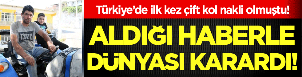 Çift kol nakli olmuştu! Aldığı haberle dünyası karardı!