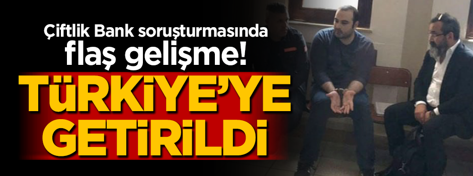 Çiftlik Bank skandalında flaş gelişme! Türkiye'ye getirildi