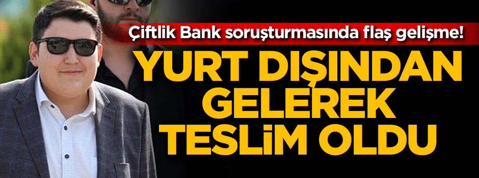 Çiftlik Bank soruşturmasında flaş gelişme! Yurt dışından gelerek teslim oldu