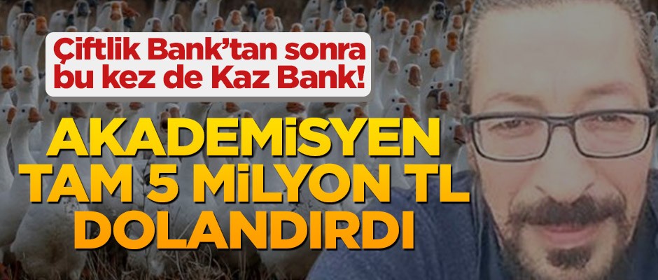 Çiftlik Bank’tan sonra bu kez de Kaz Bank! Akademisyen tam 5 milyon TL dolandırdı
