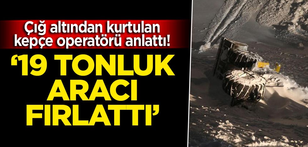 Çığ altından kurtulan kepçe operatörü anlattı! 19 tonluk aracı fırlattı