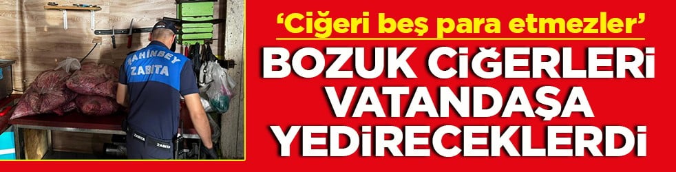 ‘Ciğeri beş para etmezler’ Bozuk ciğerleri vatandaşa yedireceklerdi