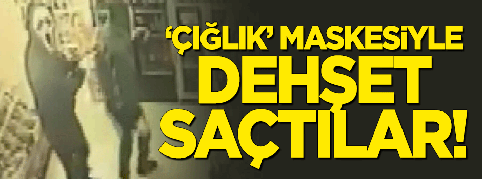 Çığlık maskesiyle dehşet saçtılar!