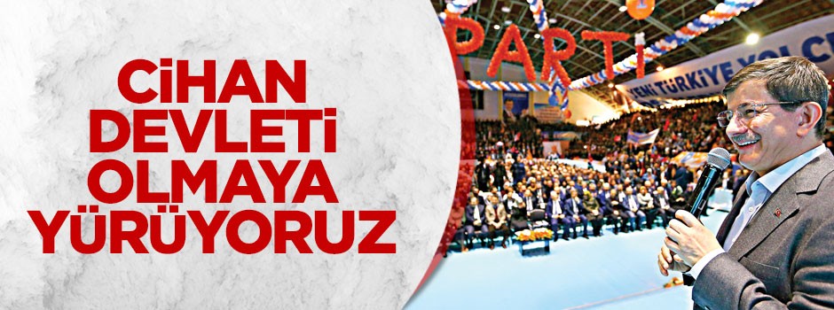 ‘Cihan devleti olmaya yürüyoruz’