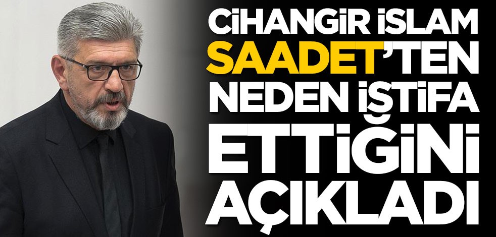 Cihangir İslam Saadet Partisi'nden neden istifa ettiğini açıkladı