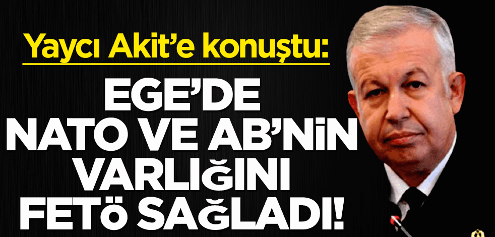Cihat Yaycı Akit’e konuştu: Ege’de NATO ve AB’nin var olmasını FETÖ sağladı!