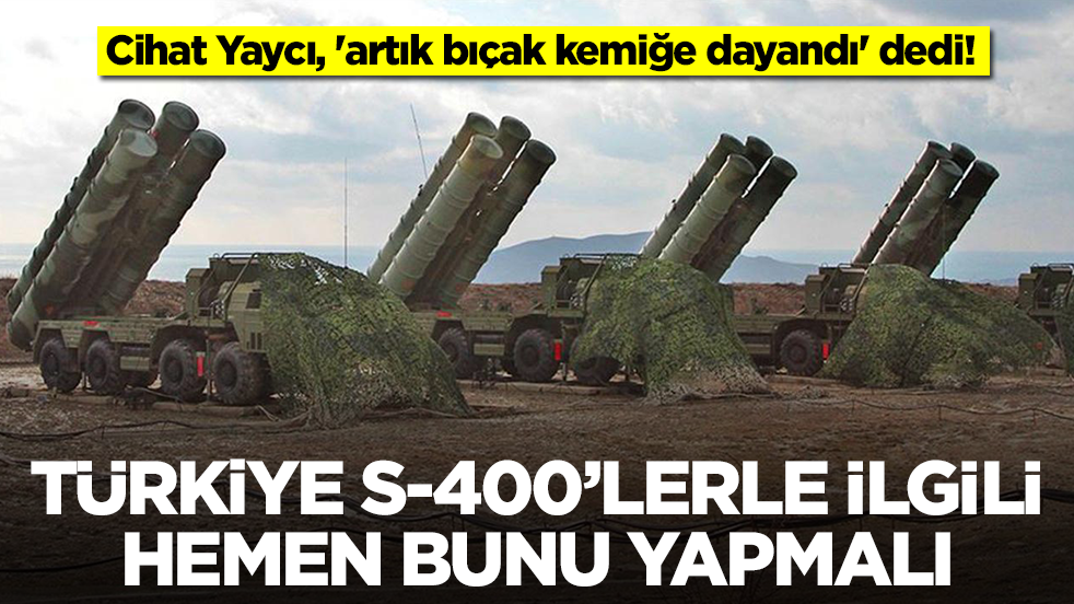 Cihat Yaycı, 'artık bıçak kemiğe dayandı' dedi: Türkiye S-400'lerle ilgili hemen bunu yapmalı