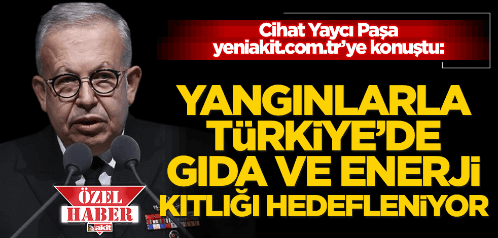 Cihat Yaycı Paşa, ‘Asıl amaçlanan işte bu!’diyerek uyardı: Yangınlarla Türkiye’de gıda ve enerji kıtlığı hedefleniyor