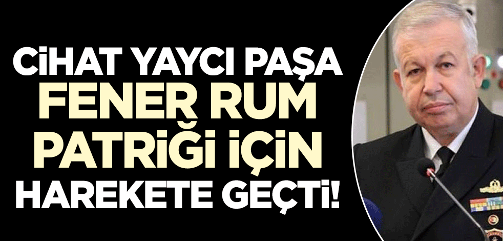 Cihat Yaycı Paşa Fener Rum Patriği için harekete geçti!