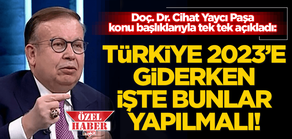 Cihat Yaycı Paşa tek tek açıkladı: Türkiye 2023’e giderken işte bunlar yapılmalı!