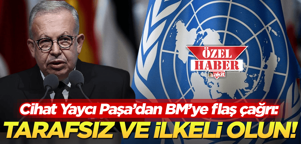 Cihat Yaycı Paşa’dan BM’ye flaş çağrı: Acilen tarafsız ve ilkeli olun!