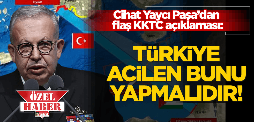 Cihat Yaycı Paşa’dan flaş KKTC çıkışı: Atılan adım yeterli değil, Türkiye acilen bunu yapmalıdır!