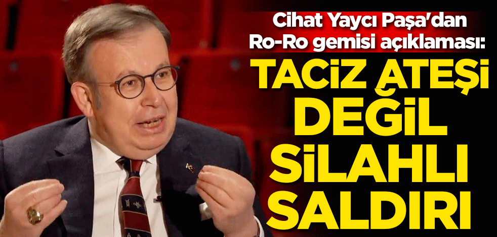 Cihat Yaycı Paşa'dan Ro-Ro gemisi açıklaması: Taciz ateşi değil, silahlı saldırı