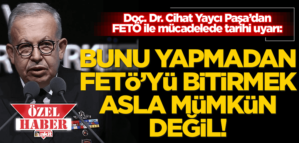 Cihat Yaycı Paşa’dan tarihi uyarı: Bunu yapmadan FETÖ’yü bitirmek asla mümkün değil!
