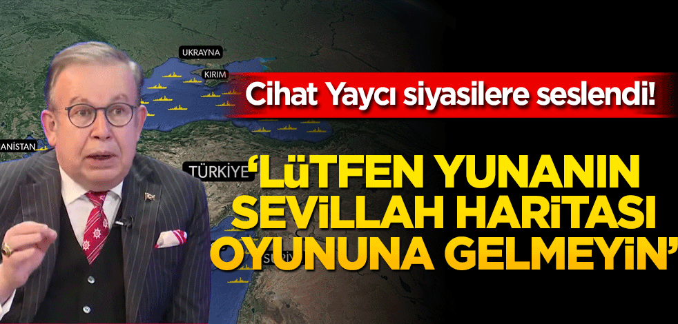 Cihat Yaycı siyasilere seslendi! "Lütfen Yunanın Sevilla Haritası oyununa gelmeyin"
