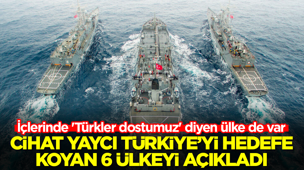 Cihat Yaycı Türkiye'yi hedefe koyan 6 ülkeyi açıkladı! İçlerinde 'Türkler dostumuz' diyen ülke de var